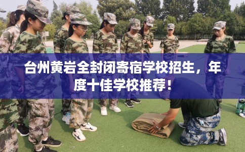 台州黄岩全封闭寄宿学校招生，年度十佳学校推荐！
