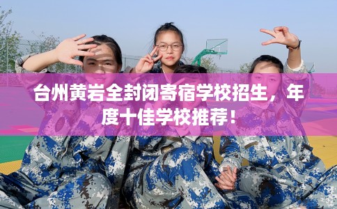 台州黄岩全封闭寄宿学校招生，年度十佳学校推荐！