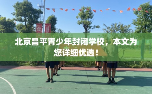 北京昌平青少年封闭学校，本文为您详细优选！