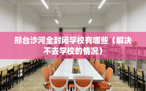 邢台沙河全封闭学校有哪些（解决不去学校的情况）