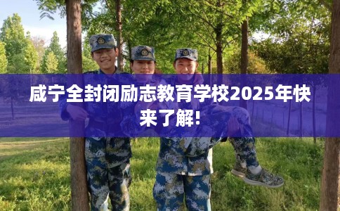 咸宁全封闭励志教育学校2025年快来了解!