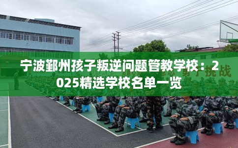 宁波鄞州孩子叛逆问题管教学校：2025精选学校名单一览
