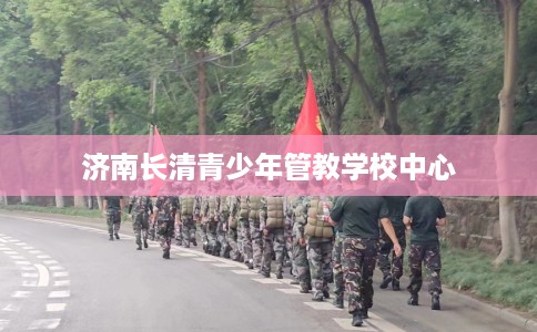 济南长清青少年管教学校中心