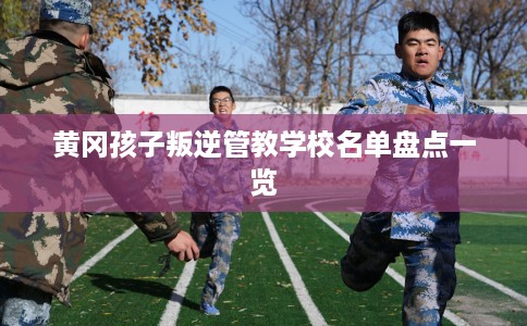 黄冈孩子叛逆管教学校名单盘点一览