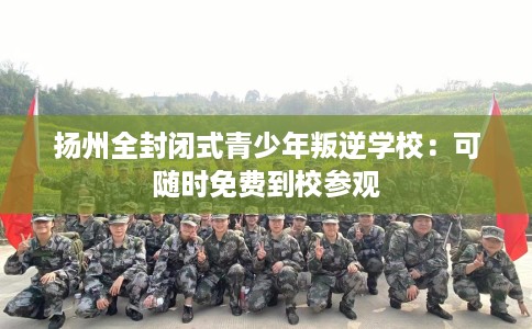 扬州全封闭式青少年叛逆学校：可随时免费到校参观