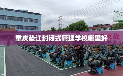 重庆垫江封闭式管理学校哪里好