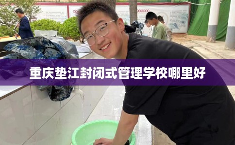 重庆垫江封闭式管理学校哪里好