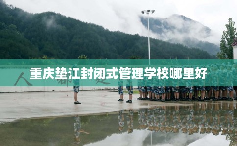 重庆垫江封闭式管理学校哪里好