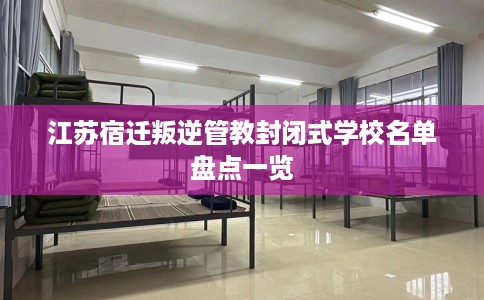 江苏宿迁叛逆管教封闭式学校名单盘点一览