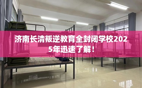 济南长清叛逆教育全封闭学校2025年迅速了解！