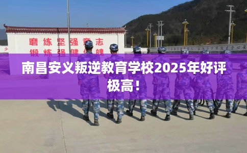 南昌安义叛逆教育学校2025年好评极高！