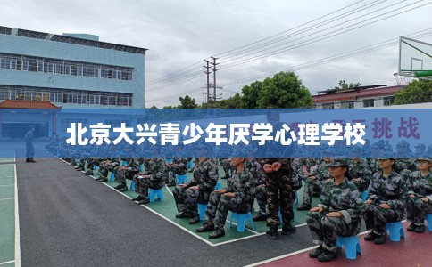 北京大兴青少年厌学心理学校