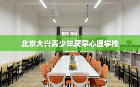 北京大兴青少年厌学心理学校