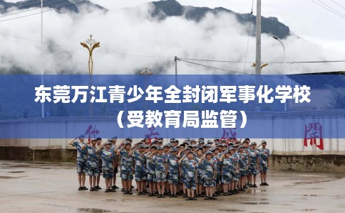 东莞万江青少年全封闭军事化学校（受教育局监管）