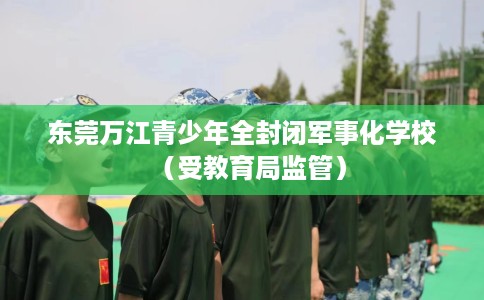 东莞万江青少年全封闭军事化学校（受教育局监管）