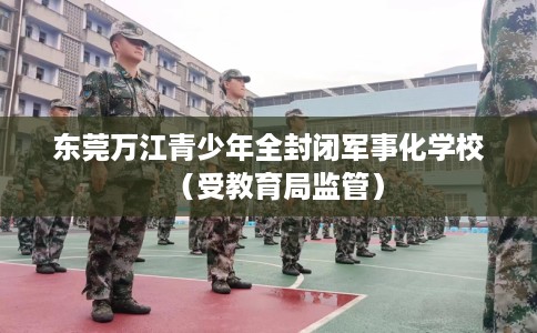 东莞万江青少年全封闭军事化学校（受教育局监管）