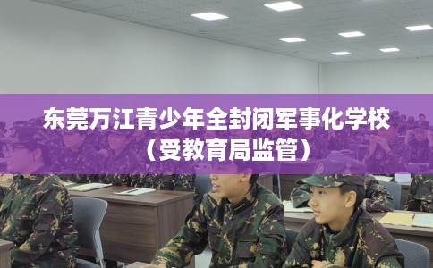 东莞万江青少年全封闭军事化学校（受教育局监管）