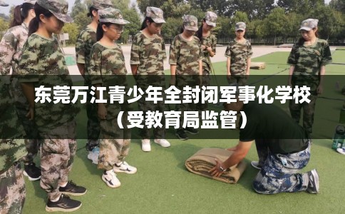 东莞万江青少年全封闭军事化学校（受教育局监管）