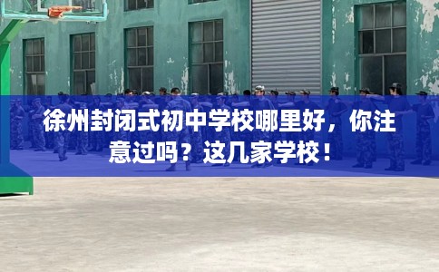 徐州封闭式初中学校哪里好，你注意过吗？这几家学校！