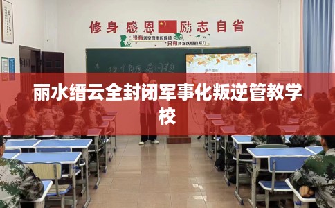 丽水缙云全封闭军事化叛逆管教学校