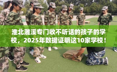 淮北濉溪专门收不听话的孩子的学校，2025年数据证明这10家学校！