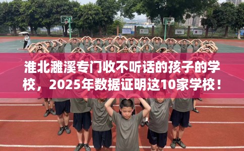 淮北濉溪专门收不听话的孩子的学校，2025年数据证明这10家学校！