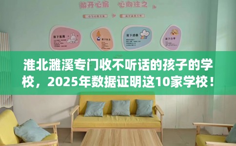 淮北濉溪专门收不听话的孩子的学校，2025年数据证明这10家学校！