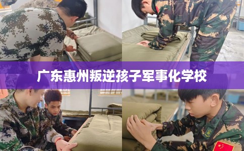 广东惠州叛逆孩子军事化学校