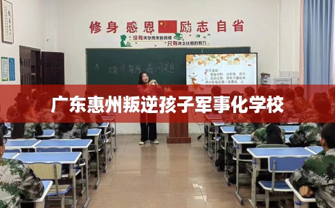 广东惠州叛逆孩子军事化学校