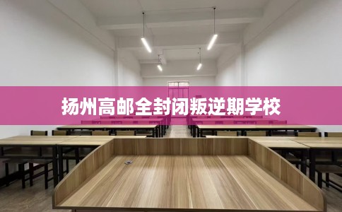 扬州高邮全封闭叛逆期学校