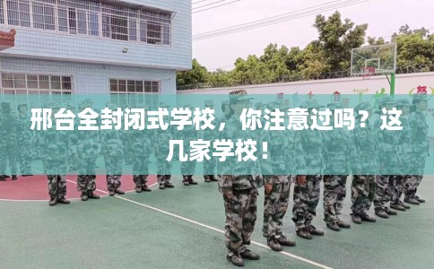 邢台全封闭式学校,你注意过吗?这几家学校! 邢台全封闭式学校,你注意过吗?这几家学校!