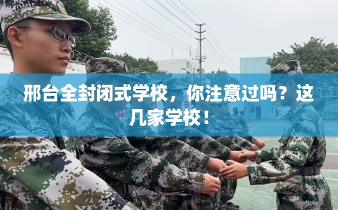 邢台全封闭式学校,你注意过吗?这几家学校! 邢台全封闭式学校,你注意过吗?这几家学校!