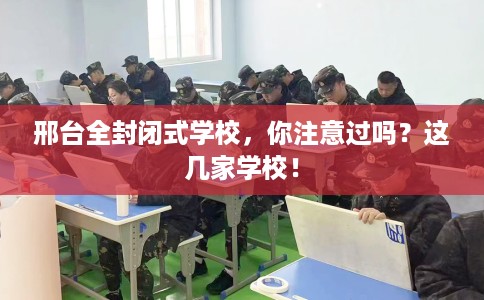邢台全封闭式学校,你注意过吗?这几家学校! 邢台全封闭式学校,你注意过吗?这几家学校!