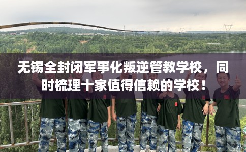 无锡全封闭军事化叛逆管教学校，同时梳理十家值得信赖的学校！