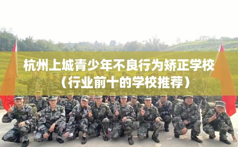 杭州上城青少年不良行为矫正学校（行业前十的学校推荐）