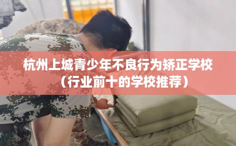 杭州上城青少年不良行为矫正学校（行业前十的学校推荐）