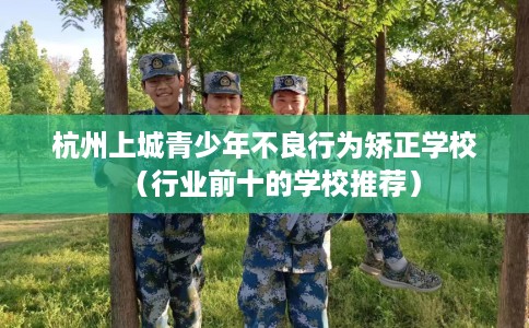 杭州上城青少年不良行为矫正学校（行业前十的学校推荐）