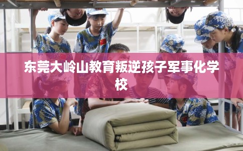 东莞大岭山教育叛逆孩子军事化学校