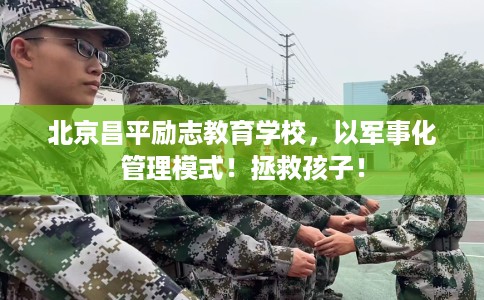 北京昌平励志教育学校，以军事化管理模式！拯救孩子！