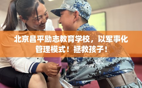 北京昌平励志教育学校，以军事化管理模式！拯救孩子！