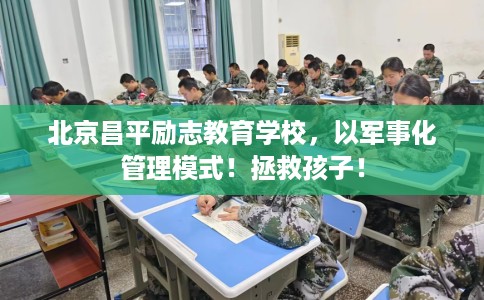北京昌平励志教育学校，以军事化管理模式！拯救孩子！