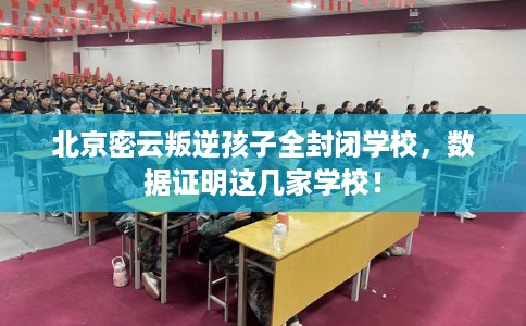 北京密云叛逆孩子全封闭学校，数据证明这几家学校！