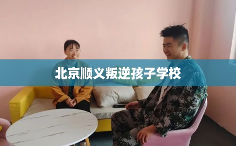 北京顺义叛逆孩子学校