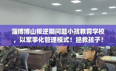 淄博博山叛逆期问题小孩教育学校,以军事化管理模式!拯救孩子! 淄博博山叛逆期问题小孩教育学校,以军事化管理模式!拯救孩子!