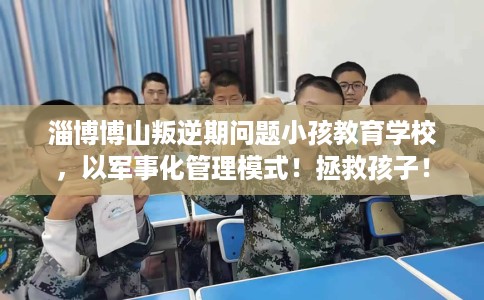 淄博博山叛逆期问题小孩教育学校,以军事化管理模式!拯救孩子! 淄博博山叛逆期问题小孩教育学校,以军事化管理模式!拯救孩子!