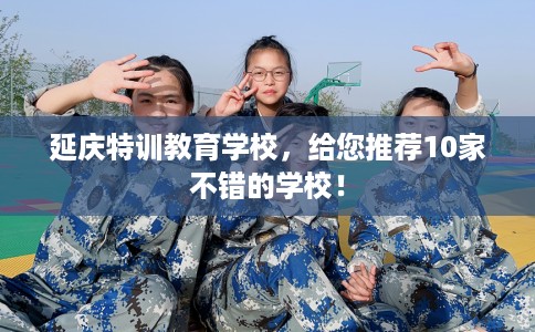 延庆特训教育学校，给您推荐10家不错的学校！