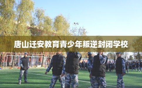 唐山迁安教育青少年叛逆封闭学校