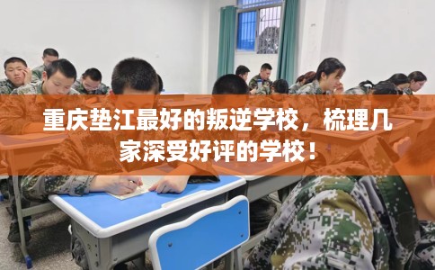 重庆垫江最好的叛逆学校，梳理几家深受好评的学校！