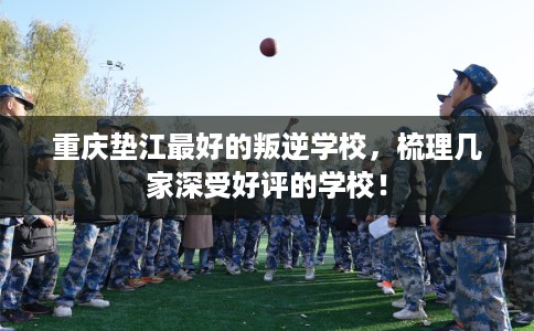 重庆垫江最好的叛逆学校，梳理几家深受好评的学校！