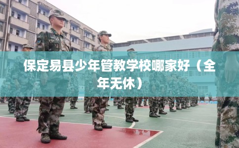 保定易县少年管教学校哪家好（全年无休）